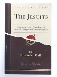 Alexander Duff   The Jesuits Origin and Order, Morality and Practices, Suppression and Restoration 