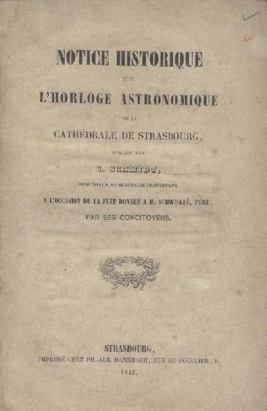Schmidt, G.  Notice historique sur l'Horloge Astronomique de la Cathédrale de Strasbourg, à l'occasion de la fete donnée à M. Schwilgue, Père, par ses concitoyens. 