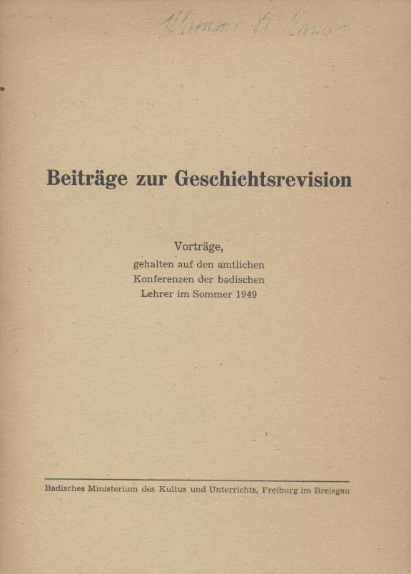 Badisches Ministerium des Kultus und Unterrichts (Hrsg.)  Beiträge zur Geschichtsrevision. Vorträge, gehalten auf den amtlichen Konferenzen der badischen Lehrer im Sommer 1949. 