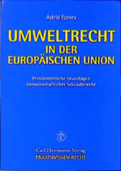 Epiney, Astrid:  Umweltrecht in der Europäischen Union. Primärrechtliche Grundlagen / Gemeinschaftliches Sekundärrcht / Praxiswissen Recht. 