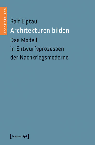 Liptau, Ralf:  Architekturen bilden: Das Modell in Entwurfsprozessen der Nachkriegsmoderne. Architekturen; Band 49. 