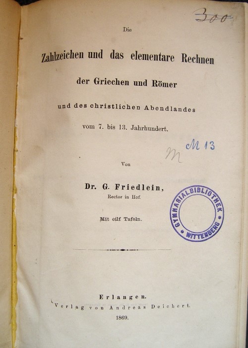 Friedlein, Dr. G. (Rector in Hof):  Die Zahlzeichen und das elementare Rechnen der Griechen und Römer und des christlichen Abendlandes vom 7. bis 13. Jahrhundert. 