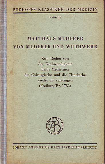    Matthäus Mederer von Mederer und Wuthwehr. Zwo Reden von der Nothwendigkeit beide Medicinen die Chirurgische und die Clinische wieder zu vereinigen (Freiburg/Br. 1782). 