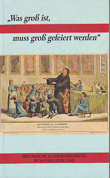 Treu, Martin:  Was groß ist, muss groß gefeiert werden - Preussische Lutherverehrung im Mansfelder Land. Ausstellungsrundgang. 