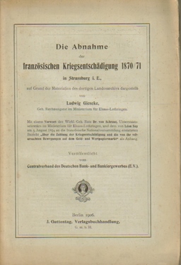 Gieseke, Ludwig  Die Abnahme der französischen Kriegsentschädigung 1870/71 in Strassburg i. E., auf Grund der Materialien des dortigen Landesarchivs dargestellt. 