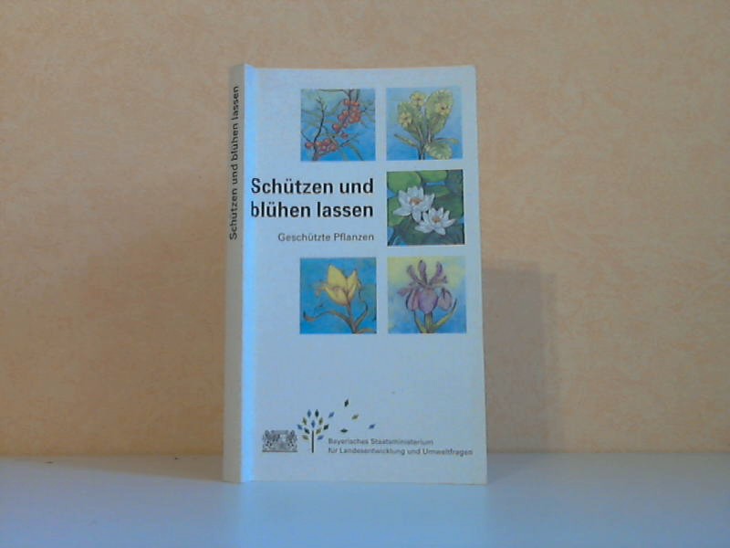 Autorengruppe;  Schützen und blühen lassen - Die in Bayern geschützten Pflanzen 
