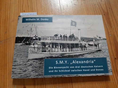 Donko, Wilhelm M.  S.M.Y. ALEXANDRIA: Die Binnenyacht von drei deutschen Kaisern und ihr Schicksal zwischen Havel und Donau 