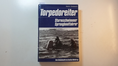 Grabatsch, Martin  Torpedoreiter - Sturmschwimmer, Sprengbootfahrer - Eine Geheimwaffe im Zweiten Weltkrieg 