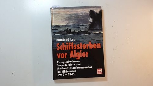 Lau, Manfred  Schiffssterben vor Algier: Kampfschwimmer, Torpedoreiter und Marine-Einsatzkommandos im Mittelmeer 1942-1945 