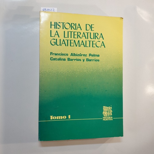 Francisco Albizu?rez Palma ; Catalina Barrios y Barrios  Historia de la literatura guatemalteca. Tomo 1 