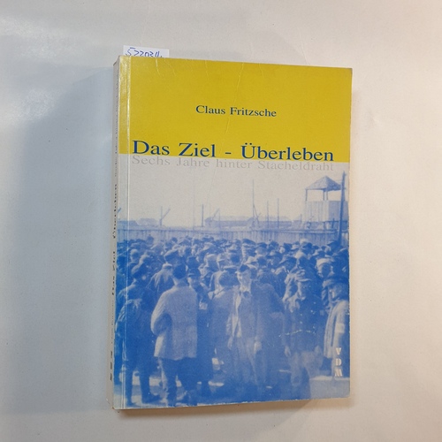 Fritzsche, Claus  Das Ziel - Überleben: Sechs Jahre hinter Stacheldraht 