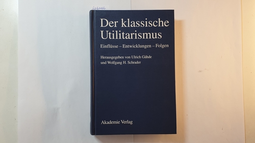 Ulrich Gähde und Wolfgang H. Schrader  Der klassische Utilitarismus : Einflüsse - Entwicklungen - Folgen 