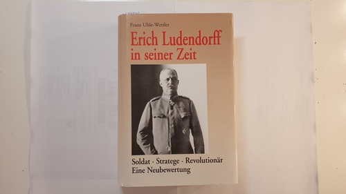 Uhle-Wettler, Franz  Erich Ludendorff in seiner Zeit : Soldat - Stratege - Revolutionär ; eine Neubewertung 