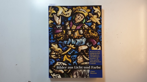 Roth, Michael  Bilder aus Licht und Farbe : Meisterwerke spätgotischer Glasmalerei ; 'Straßburger Fenster' in Ulm und ihr künstlerisches Umfeld ; Ulmer Museum, 5. Februar - 26. März 1995 
