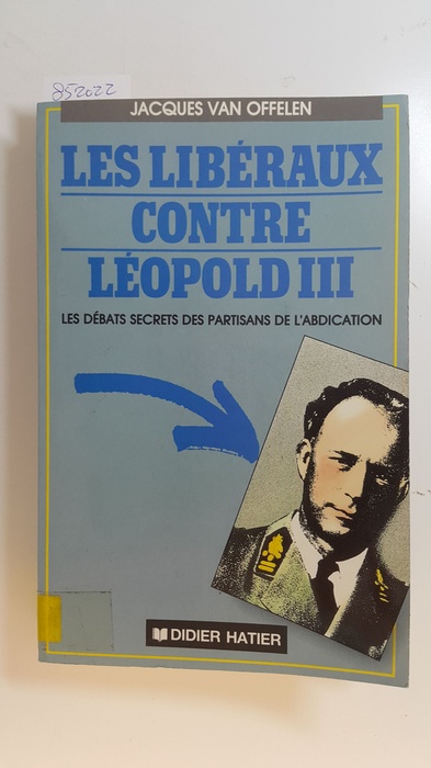 Offelen, Jacques Van  Les liberaux contre Leopold III : Les debats secrets des partisans de l'abdication. 