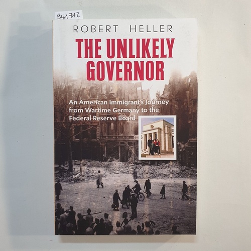Heller, Robert  The Unlikely Governor : An American Immigrant's Journey from Wartime Germany to the Federal Reserve Board 