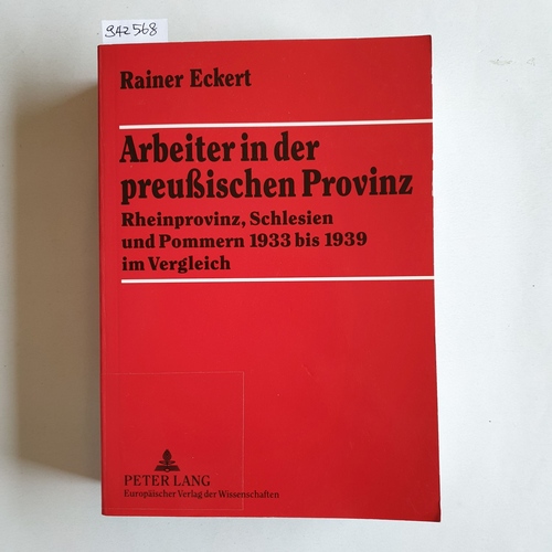 Eckert, Rainer  Arbeiter in der preussischen Provinz : Rheinprovinz, Schlesien und Pommern 1933 bis 1939 im Vergleich 