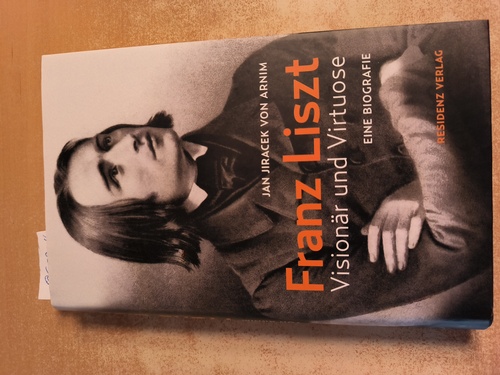 Jiracek von Arnim, Jan  Franz Liszt: Visionär und Virtuose. Eine Biographie 