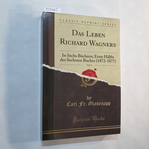Carl Fr. Glasenapp  Das Leben Richard Wagners, Vol. 5: In Sechs Büchern; Erste Hälfte des Sechsten Buches (1872-1877) (Classic Reprint) 