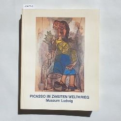 Picasso, Pablo [Ill.] ; Gohr, Siegfried [Hrsg.]  Picasso im Zweiten Weltkrieg : 1939 - 1945 ; Museum Ludwig, Kln, 27. April - 19. Juni 1988 