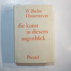 Hausenstein, Wilhelm  Die Kunst in diesem Augenblick : Aufstze u. Tagebuchbltter aus 50 Jahren 