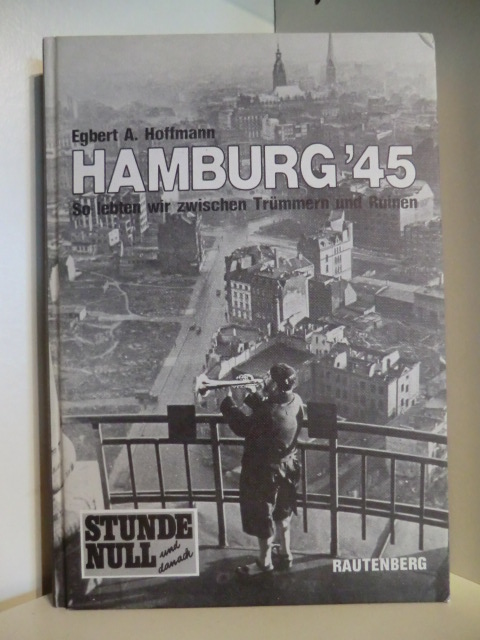 Hoffmann, Egbert A.  Hamburg` 45. So lebten wir zwischen Trümmern und Ruinen. Stunde Null und danach 