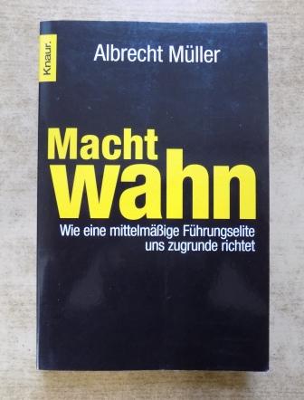 Müller, Albrecht  Machtwahn - Wie eine mittelmäßige Führungselite uns zugrunde richtet. 