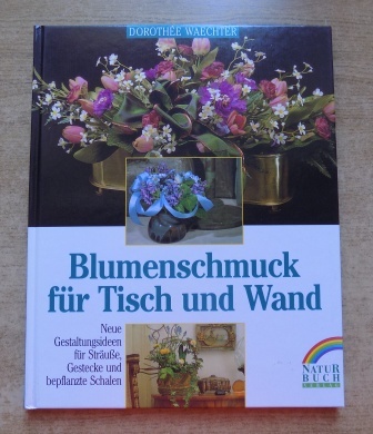 Waechter, Dorothee  Blumenschmuck für Tisch und Wand - Neue Gestaltungsideen zum Selbermachen. 