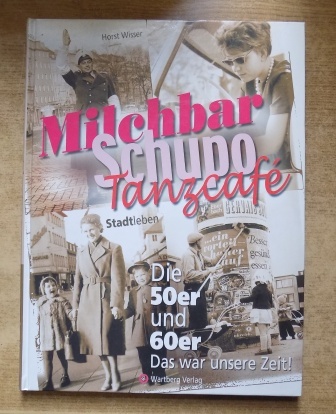 Wisser, Horst  Milchbar Schupo Tanzcafe - Die 50er und 60er. Das war unsere Zeit. 