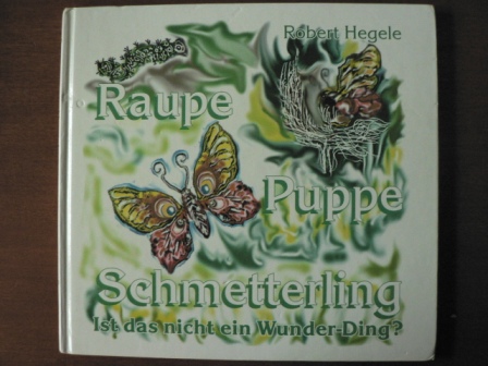 Robert Hegele  Raupe -  Puppe -  Schmetterling. Ist das nicht ein Wunder-Ding? 