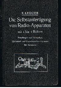 R. Krüger   Die Selbstanfertigung von Radio-Apparaten ( Radioapparaten ) mit 1 bis 7Röhren Empfänger und Verstärker Universal- und Experiment-Apparate für Amateure 