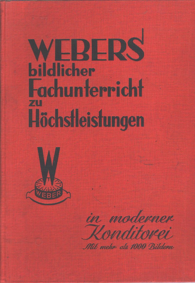 Erich Weber  Webers bildlicher Fachunterricht zu Höchstleistungen in moderner Konditorei   Mit mehr als 1000 Bildern  Eine Hochschule für den Konditor 